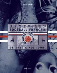 Les histoires fabuleuses du football français : de 1930 à nos jours