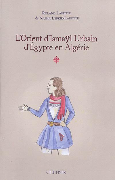 L'Orient d'Ismaÿl Urbain d'Egypte en Algérie. Vol. 1