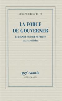 La force de gouverner : le pouvoir exécutif en France, XIXe-XXIe siècles
