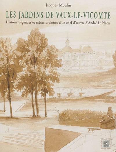 Les jardins de Vaux-le-Vicomte : histoire, légendes et métamorphoses d'un chef-d'oeuvre d'André Le Nôtre