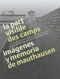 La part visible des camps : les photographies du camp de concentration de Mauthausen. Imàgenes y memoria de Mauthausen : fotografias del campo de concentracion de Mauthausen