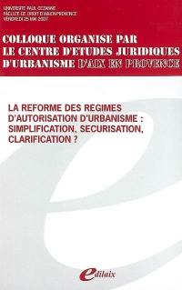La réforme des régimes d'autorisation d'urbanisme : simplification, sécurisation, clarification ? : Université Paul Cézanne, Faculté de droit d'Aix-Marseille, vendredi 25 mai 2007