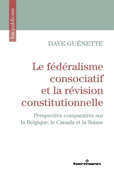 Le fédéralisme consociatif et la révision constitutionnelle : perspective comparative sur la Belgique, le Canada et la Suisse
