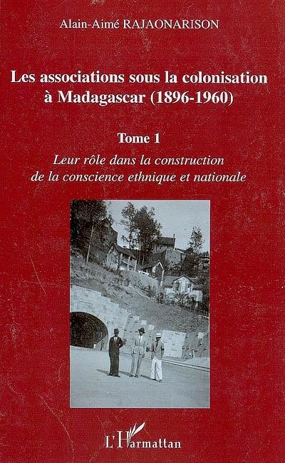 Les associations sous la colonisation à Madagascar (1896-1960). Vol. 1. Leur rôle dans la construction de la conscience ethnique et nationale