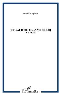 Reggae Rebel : la vie de Bob Marley