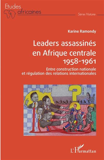 Leaders assassinés en Afrique centrale, 1958-1961 : entre construction nationale et régulation des relations internationales