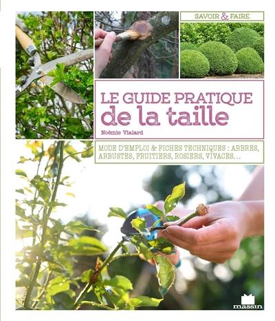 Le guide pratique de la taille : mode d'emploi & fiches techniques : arbres, arbustes, fruitiers, rosiers, vivaces...