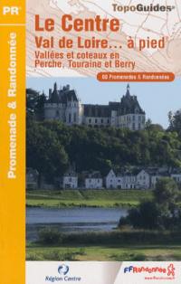 Le Centre Val de Loire... à pied : vallées et coteaux en Perche, Touraine et Berry : 60 promenades & randonnées