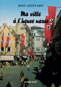 Ma ville à l'heure nazie : Colmar, 1940-1945