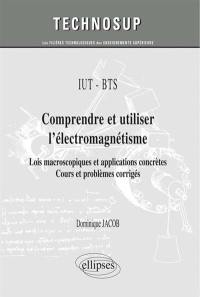 IUT-BTS, comprendre et utiliser l'électromagnétisme : lois macroscopiques et applications concrètes : cours et problèmes corrigés