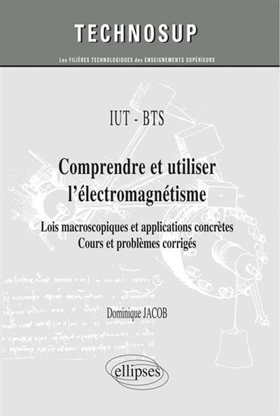 IUT-BTS, comprendre et utiliser l'électromagnétisme : lois macroscopiques et applications concrètes : cours et problèmes corrigés