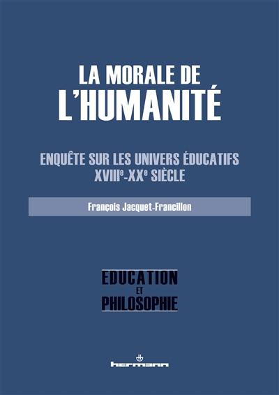 La morale de l'humanité : enquête sur les univers éducatifs : XVIIIe-XXe siècle