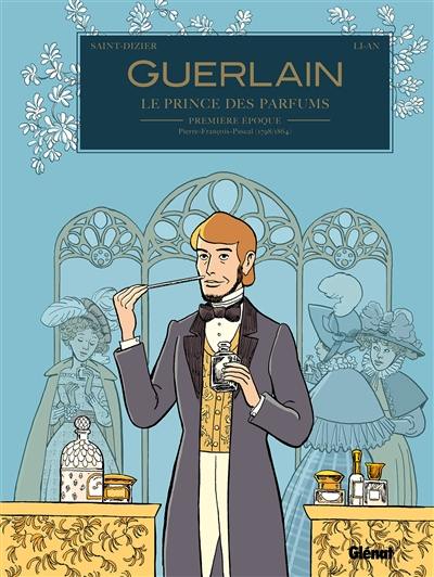Guerlain, le prince des parfums. Vol. 1. Première époque : Pierre-François-Pascal (1798-1864)