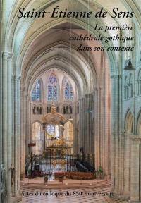 Saint-Etienne de Sens : la première cathédrale gothique dans son contexte : actes du colloque international en l'honneur du 850e anniversaire de la consécration de la cathédrale Saint-Etienne de Sens, Sens, 10-11-12 octobre 2014