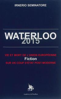 Waterloo 2015 : vie et mort de l'Union européenne : fiction sur un coup d'Etat post-moderne