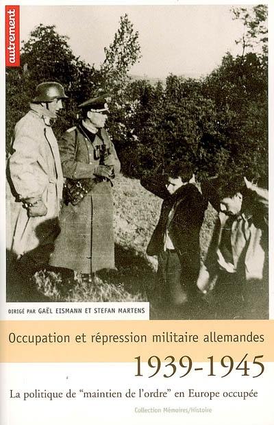 Occupation et répression militaire allemandes : la politique de maintien de l'ordre en Europe occupée, 1939-1945