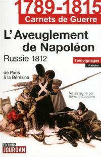 L'aveuglement de Napoléon : Russie 1812, de Paris à la Berezina : témoignages