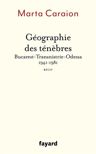 Géographie des ténèbres : Bucarest-Transnistrie-Odessa, 1941-1981 : récit