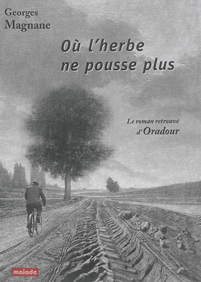 Où l'herbe ne pousse plus : le roman retrouvé d'Oradour
