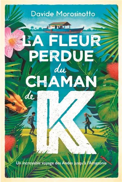 La fleur perdue du chaman de K : un incroyable voyage des Andes jusqu'à l'Amazonie