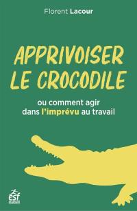 Apprivoiser le crocodile : ou comment agir dans l'imprévu au travail