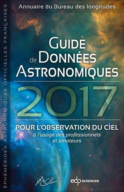 Guide de données astronomiques 2017 : pour l'observation du ciel, à l'usage des professionnels et amateurs : annuaire du Bureau des longitudes, éphémérides astronomiques officielles françaises
