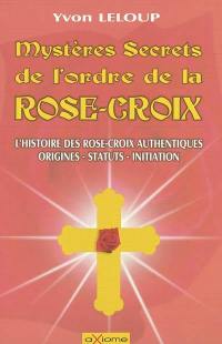 Les mystères et secrets de l'ordre des Rose-Croix : origines et secrets, les rose-croix authentiques, les statuts, les initiations