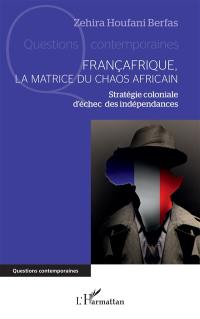 Françafrique, la matrice du chaos africain : stratégie coloniale d'échec des indépendances