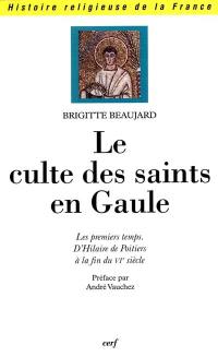 Le culte des saints en Gaule : les premiers temps d'Hilaire de Poitiers à la fin du VIe siècle
