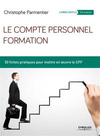 Le compte personnel formation : 50 fiches pratiques pour mettre en oeuvre le CPF