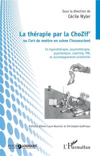 La thérapie par la ChoZif' ou L'art de mettre en scène l'inconscient : en hypnothérapie, psychothérapie, psychanalyse, coaching, PNL et accompagnement existentiel