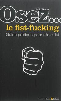 Osez... le fist-fucking : guide pratique pour elle et lui