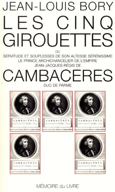 Les cinq girouettes ou Servitudes et souplesses de son Altesse Sérénissime le prince archichancelier de l'Empire Jean-Jacques Régis de Cambacérès, duc de Parme