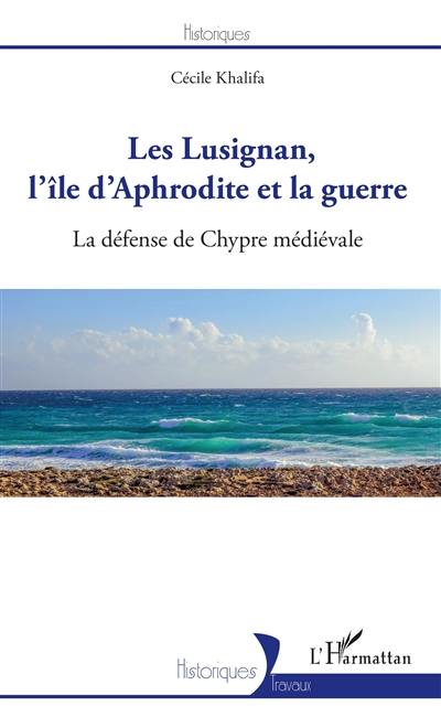 Les Lusignan, l'île d'Aphrodite et la guerre : la défense de Chypre médiévale