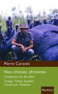 Nos chasses africaines : cinquante ans de safari : Congo, Tchad, Soudan, Cameroun, Tanzanie
