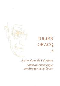 Julien Gracq. Vol. 6. Les tensions de l'écriture : adieu au romanesque, persistance de la fiction