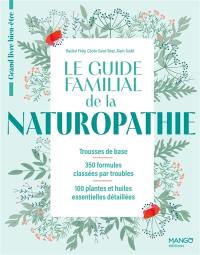 Le guide familial de la naturopathie : trousses de base, 350 formules classées par troubles, 100 plantes et huiles essentielles détaillées