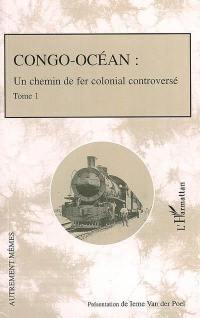 Congo-Océan : un chemin de fer colonial controversé. Vol. 1