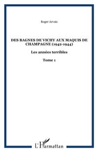 Les années terribles. Vol. 1. Des bagnes de Vichy aux maquis de Champagne : 1942-1944