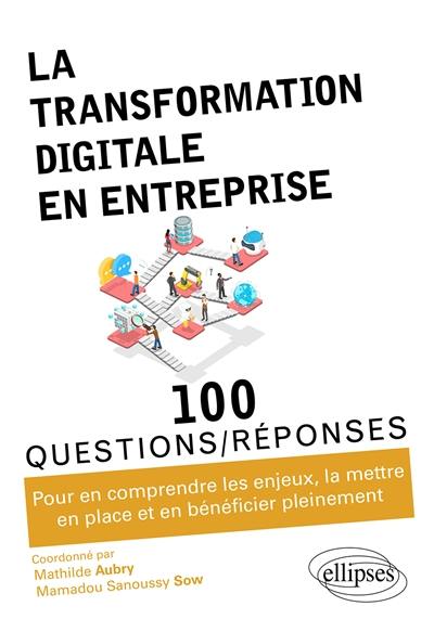 La transformation digitale en entreprise : 100 questions-réponses : pour en comprendre les enjeux, la mettre en place et en bénéficier pleinement