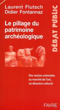 Le pillage du patrimoine archéologique : des razzias coloniales au marché de l'art : un désastre culturel