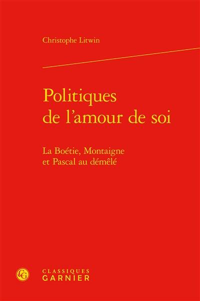 Politiques de l'amour de soi : La Boétie, Montaigne et Pascal au démêlé