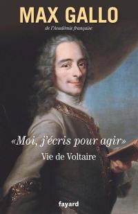 Moi, j'écris pour agir : vie de Voltaire