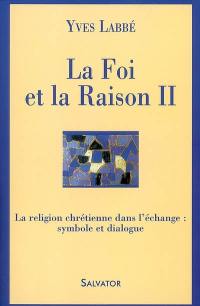 La foi et la raison. Vol. 2. La religion chrétienne dans l'échange : symbole et dialogue