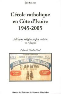 L'école catholique en Côte d'Ivoire 1945-2005 : politique, religion et fait scolaire en Afrique