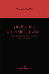 Politiques de la destruction : trois figures de l'hallucination en politique