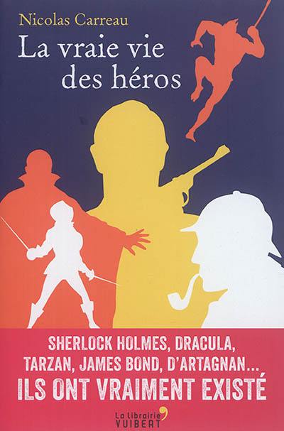 La vraie vie des héros : Sherlock Holmes, Dracula, Tarzan, James Bond, d'Artagnan... : ils ont vraiment existé