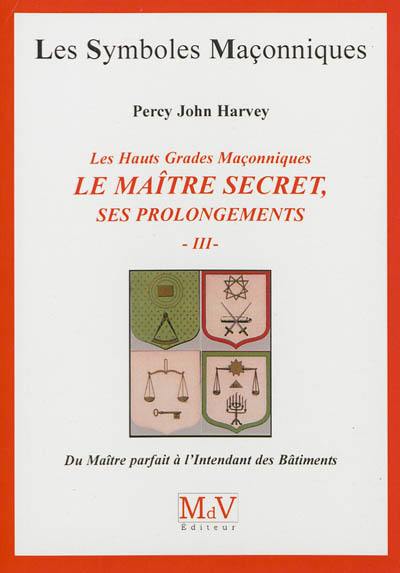 Le Maître secret : ses prolongements : les hauts grades maçonniques. Vol. 3. Du Maître parfait à l'Intendant des bâtiments