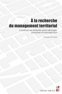 A la recherche du management territorial : construire les territoires entre idéologie, paradoxe et management