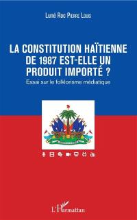 La Constitution haïtienne de 1987 est-elle un produit importé ? : essai sur le folklorisme médiatique